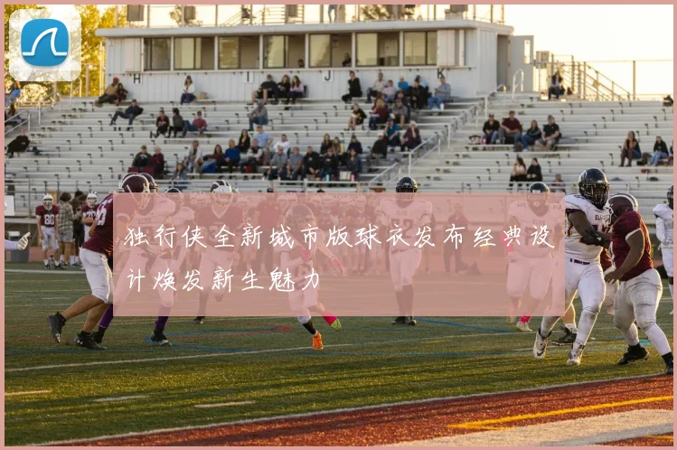 独行侠全新城市版球衣发布经典设计焕发新生魅力