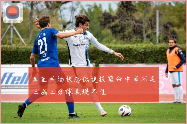 库里半场状态低迷投篮命中率不足三成三分球表现不佳