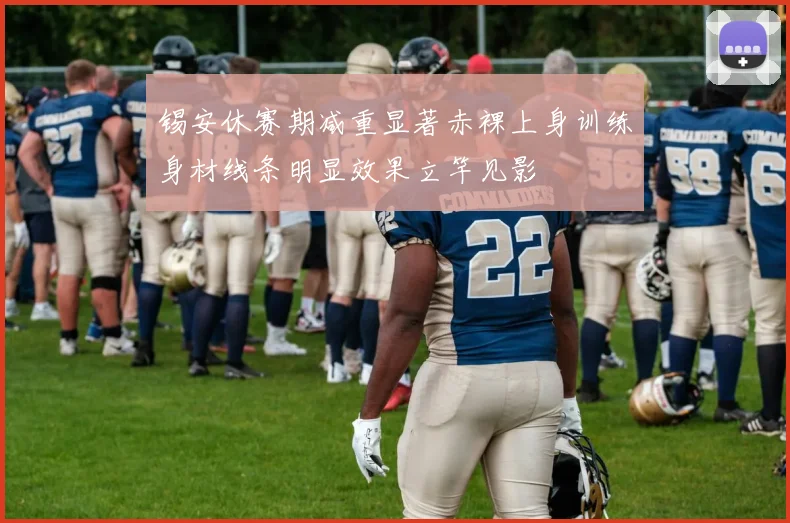 锡安休赛期减重显著赤裸上身训练身材线条明显效果立竿见影