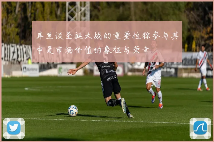 库里谈圣诞大战的重要性称参与其中是市场价值的象征与荣幸