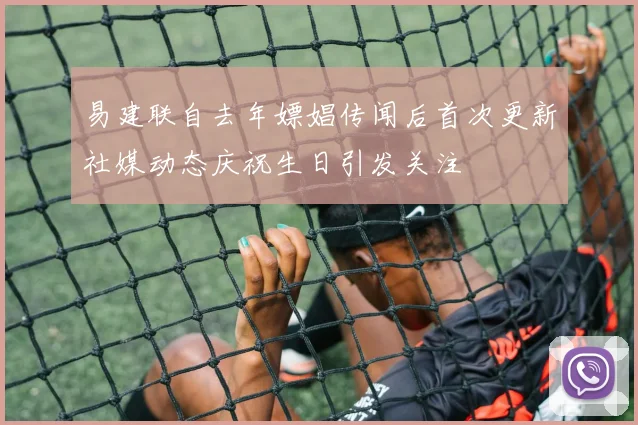 易建联自去年嫖娼传闻后首次更新社媒动态庆祝生日引发关注