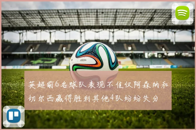英超前6名球队表现不佳仅阿森纳和切尔西赢得胜利其他4队纷纷失分