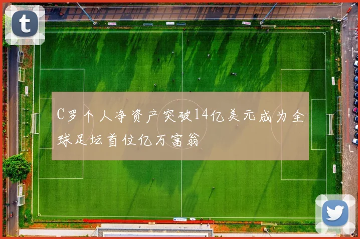 C罗个人净资产突破14亿美元成为全球足坛首位亿万富翁