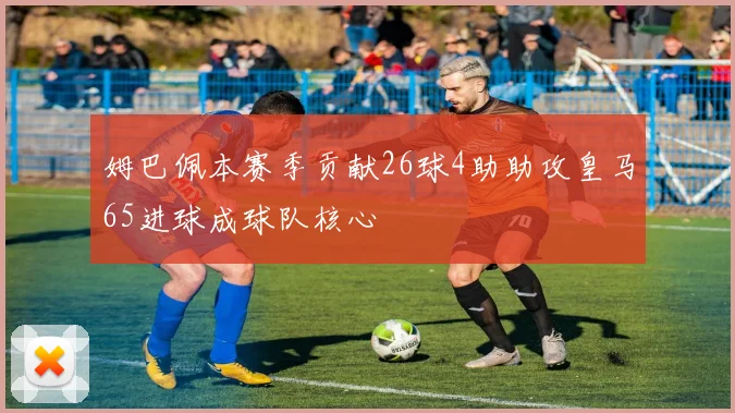 姆巴佩本赛季贡献26球4助助攻皇马65进球成球队核心